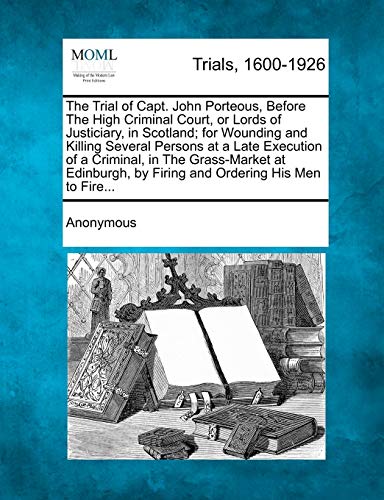 9781275310872: The Trial of Capt. John Porteous, Before the High Criminal Court, or Lords of Justiciary, in Scotland; For Wounding and Killing Several Persons at a ... by Firing and Ordering His Men to Fire...