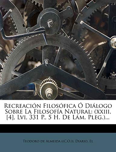 RecreaciÃ³n FilosÃ³fica Ã“ DiÃ¡logo Sobre La FilosofÃ­a Natural: (xxiii, [4], Lvi, 331 P., 5 H. De LÃ¡m. Pleg.)... (Spanish Edition) (9781275481534) by Diario; El