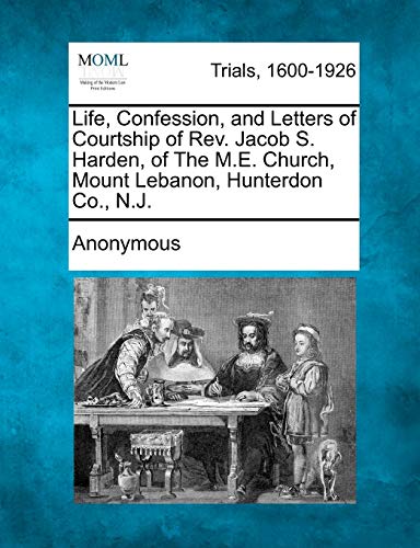 

Life, Confession, and Letters of Courtship of REV. Jacob S. Harden, of the M.E. Church, Mount Lebanon, Hunterdon Co., N.J. (Paperback or Softback)