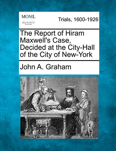 The Report of Hiram Maxwell's Case, Decided at the City-Hall of the City of New-York (9781275494138) by Graham, John A.