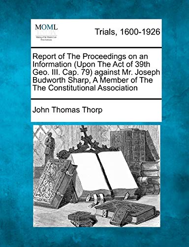 Beispielbild fr Report of the Proceedings on an Information (Upon the Act of 39th Geo. III. Cap. 79) Against Mr. Joseph Budworth Sharp, a Member of the the Constitutional Association zum Verkauf von Ebooksweb