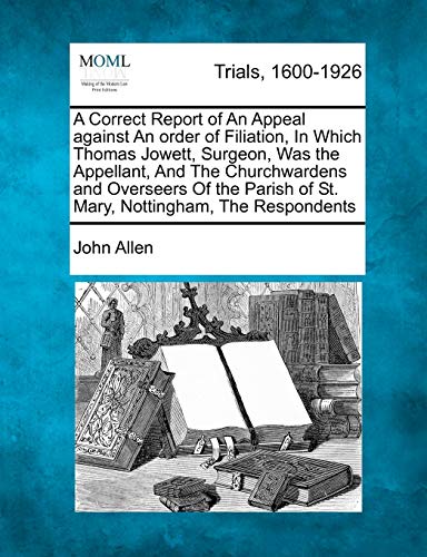 A Correct Report of an Appeal Against an Order of Filiation, in Which Thomas Jowett, Surgeon, Was the Appellant, and the Churchwardens and Overseers ... of St. Mary, Nottingham, the Respondents (9781275502819) by Allen, Senior Lecturer Department Of Geography John