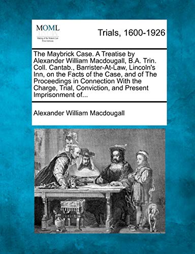 9781275507050: The Maybrick Case. A Treatise by Alexander William Macdougall, B.A. Trin. Coll. Cantab., Barrister-At-Law, Lincoln's Inn, on the Facts of the Case, ... Conviction, and Present Imprisonment of...