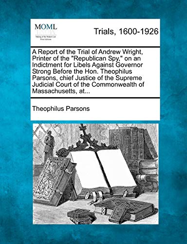 Imagen de archivo de A Report of the Trial of Andrew Wright, Printer of the Republican Spy, on an Indictment for Libels Against Governor Strong Before the Hon. . of the Commonwealth of Massachusetts, at. a la venta por Ebooksweb