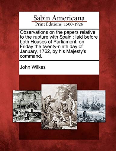 Observations on the Papers Relative to the Rupture with Spain: Laid Before Both Houses of Parliament, on Friday the Twenty-Ninth Day of January, 1762, by His Majesty's Command. (9781275601130) by Wilkes, John