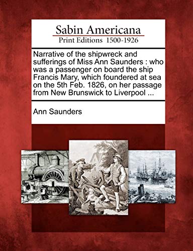 Beispielbild fr Narrative of the Shipwreck and Sufferings of Miss Ann Saunders: Who Was a Passenger on Board the Ship Francis Mary, Which Foundered at Sea on the 5th . Passage from New Brunswick to Liverpool . zum Verkauf von Buchpark