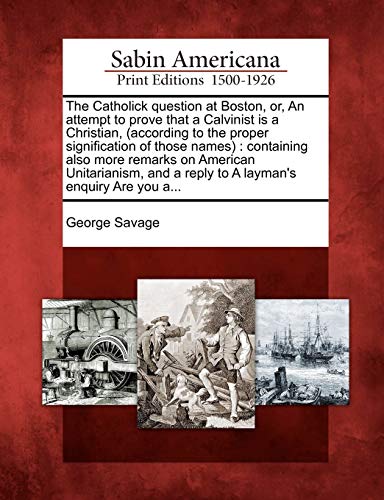 The Catholick Question at Boston, Or, an Attempt to Prove That a Calvinist Is a Christian, (According to the Proper Signification of Those Names): ... a Reply to a Layman's Enquiry Are You A... (9781275620094) by Savage, George