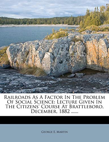 Railroads as a Factor in the Problem of Social Science: Lecture Given in the Citizens' Course at Brattleboro, December, 1882 ...... (9781275625563) by Martin, George E