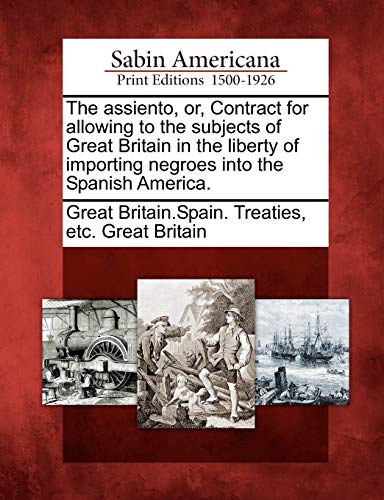 Stock image for The assiento, or, Contract for allowing to the subjects of Great Britain in the liberty of importing negroes into the Spanish America for sale by PBShop.store US