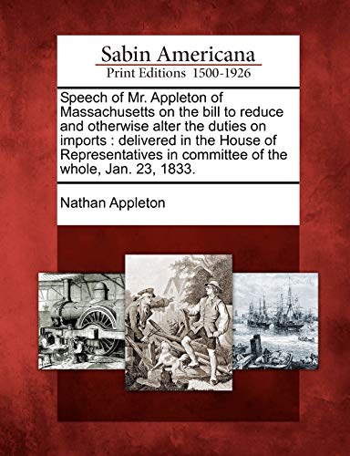 Stock image for Speech of Mr. Appleton of Massachusetts on the Bill to Reduce and Otherwise Alter the Duties on Imports: Delivered in the House of Representatives in Committee of the Whole, Jan. 23, 1833. for sale by Lucky's Textbooks