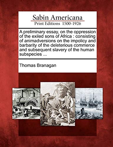 9781275633353: A preliminary essay, on the oppression of the exiled sons of Africa: consisting of animadversions on the impolicy and barbarity of the deleterious ... slavery of the human subspecies ...
