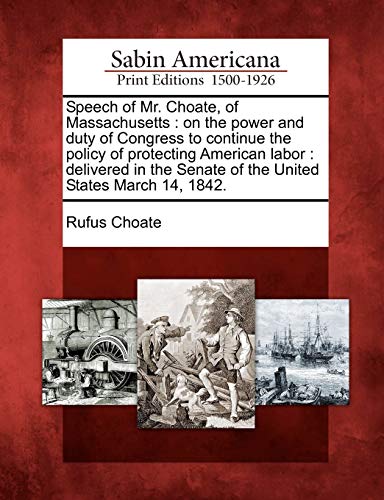 Stock image for Speech of Mr. Choate, of Massachusetts: On the Power and Duty of Congress to Continue the Policy of Protecting American Labor: Delivered in the Senate of the United States March 14, 1842. for sale by Lucky's Textbooks