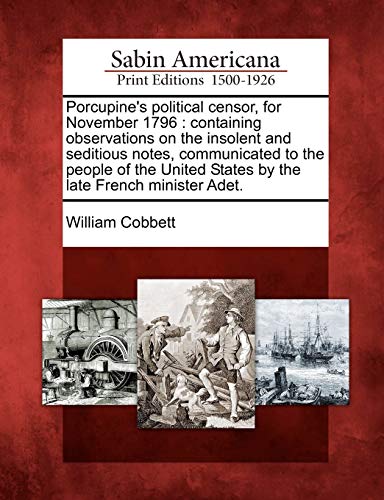 Porcupine's Political Censor, for November 1796: Containing Observations on the Insolent and Seditious Notes, Communicated to the People of the United States by the Late French Minister Adet. (9781275635326) by Cobbett, William