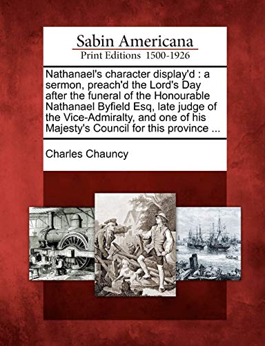 9781275637092: Nathanael's character display'd: a sermon, preach'd the Lord's Day after the funeral of the Honourable Nathanael Byfield Esq, late judge of the ... his Majesty's Council for this province ...
