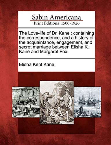 The Love-Life of Dr. Kane: Containing the Correspondence, and a History of the Acquaintance, Engagement, and Secret Marriage Between Elisha K. Kane and Margaret Fox. (9781275649408) by Kane, Elisha Kent