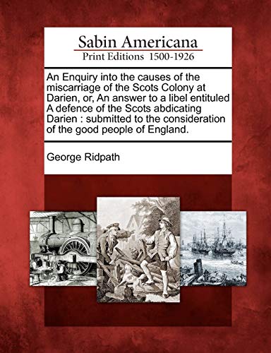 Beispielbild fr An Enquiry Into the Causes of the Miscarriage of the Scots Colony at Darien, Or, an Answer to a Libel Entituled a Defence of the Scots Abdicating . Consideration of the Good People of England. zum Verkauf von Lucky's Textbooks