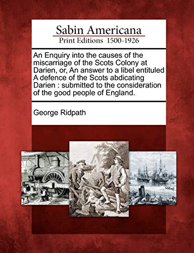 9781275649835: An Enquiry Into the Causes of the Miscarriage of the Scots Colony at Darien, Or, an Answer to a Libel Entituled a Defence of the Scots Abdicating ... Consideration of the Good People of England.