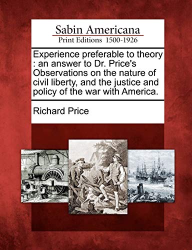 Experience Preferable to Theory: An Answer to Dr. Price's Observations on the Nature of Civil Liberty, and the Justice and Policy of the War with America. (9781275650343) by Price, Professor Richard