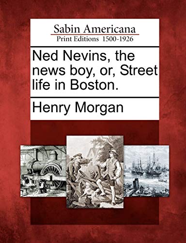 Ned Nevins, the News Boy, Or, Street Life in Boston. (9781275721470) by Morgan, Henry