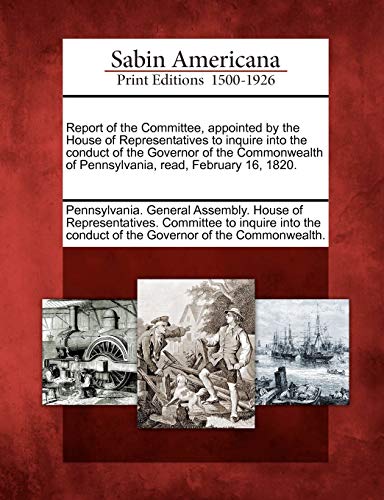 Stock image for Report of the Committee, appointed by the House of Representatives to inquire into the conduct of the Governor of the Commonwealth of Pennsylvania, read, February 16, 1820 for sale by PBShop.store US