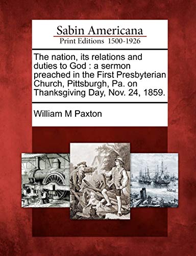 Beispielbild fr The Nation, Its Relations and Duties to God: A Sermon Preached in the First Presbyterian Church, Pittsburgh, Pa. on Thanksgiving Day, Nov. 24, 1859. zum Verkauf von Lucky's Textbooks