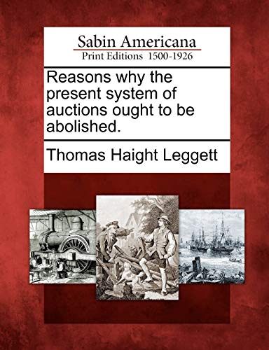 Reasons Why the Present System of Auctions Ought to Be Abolished. (9781275740198) by Leggett, Thomas Haight