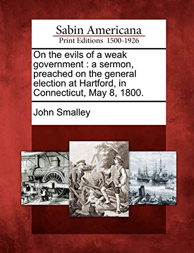 9781275772267: On the evils of a weak government: a sermon, preached on the general election at Hartford, in Connecticut, May 8, 1800.