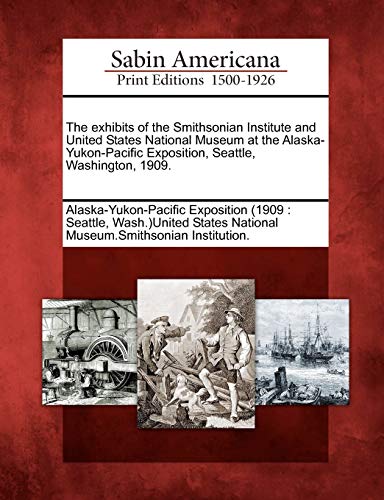 Stock image for The exhibits of the Smithsonian Institute and United States National Museum at the AlaskaYukonPacific Exposition, Seattle, Washington, 1909 for sale by PBShop.store US