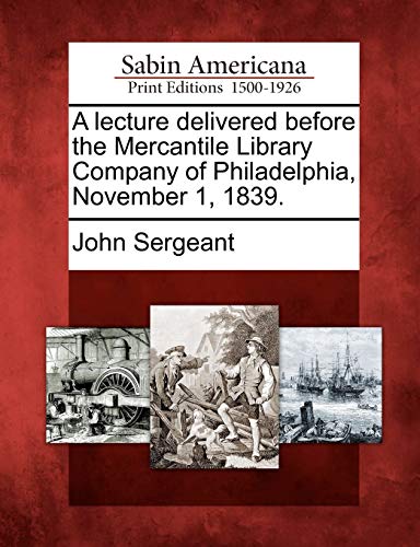 A Lecture Delivered Before the Mercantile Library Company of Philadelphia, November 1, 1839. (9781275780699) by Sergeant, John