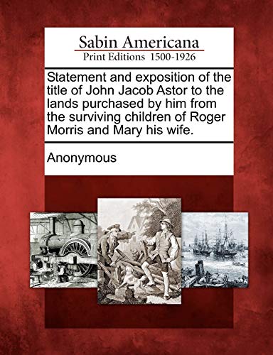 9781275785595: Statement and Exposition of the Title of John Jacob Astor to the Lands Purchased by Him from the Surviving Children of Roger Morris and Mary His Wife.