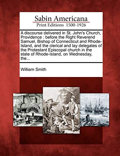 A Discourse Delivered in St. John's Church, Providence: Before the Right Reverend Samuel, Bishop of Connecticut and Rhode-Island, and the Clerical and ... State of Rhode-Island, on Wednesday, The... (9781275796300) by Smith, William