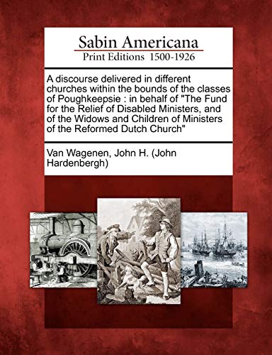 Stock image for A discourse delivered in different churches within the bounds of the classes of Poughkeepsie in behalf of The Fund for the Relief of Disabled of Ministers of the Reformed Dutch Church for sale by PBShop.store US