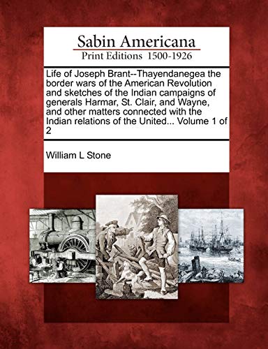 Life of Joseph Brant--Thayendanegea the border wars of the American Revolution and sketches of the Indian campaigns of generals Harmar, St. Clair, and ... relations of the United... Volume 1 of 2 (9781275814882) by Stone, William L