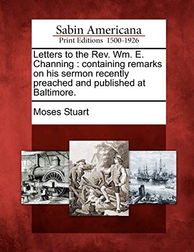 Letters to the REV. Wm. E. Channing: Containing Remarks on His Sermon Recently Preached and Published at Baltimore. (9781275818989) by Stuart, Moses