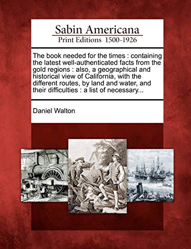 Beispielbild fr The Book Needed for the Times: Containing the Latest Well-Authenticated Facts from the Gold Regions: Also, a Geographical and Historical View of . Their Difficulties: A List of Necessary. zum Verkauf von Lucky's Textbooks