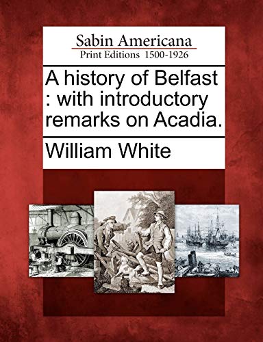 A History of Belfast: With Introductory Remarks on Acadia. (9781275824164) by White M A, William