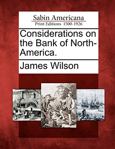 Considerations on the Bank of North-America. (9781275825857) by Wilson, James