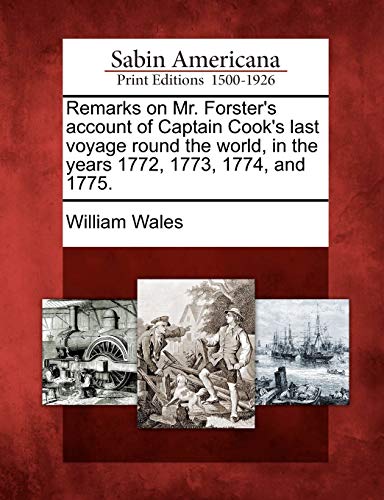 Remarks on Mr. Forster's Account of Captain Cook's Last Voyage Round the World, in the Years 1772, 1773, 1774, and 1775. (9781275828971) by Wales, William