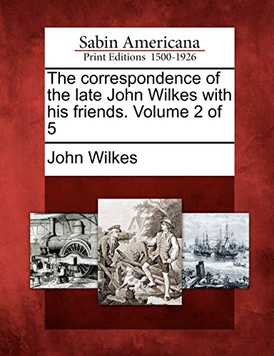 The Correspondence of the Late John Wilkes with His Friends. Volume 2 of 5 (9781275831964) by Wilkes, John