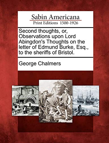 Second Thoughts, Or, Observations Upon Lord Abingdon's Thoughts on the Letter of Edmund Burke, Esq., to the Sheriffs of Bristol. (9781275843790) by Chalmers, George