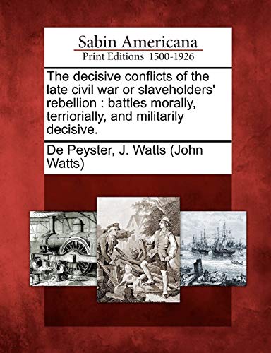 9781275852136: The Decisive Conflicts of the Late Civil War or Slaveholders' Rebellion: Battles Morally, Terriorially, and Militarily Decisive.