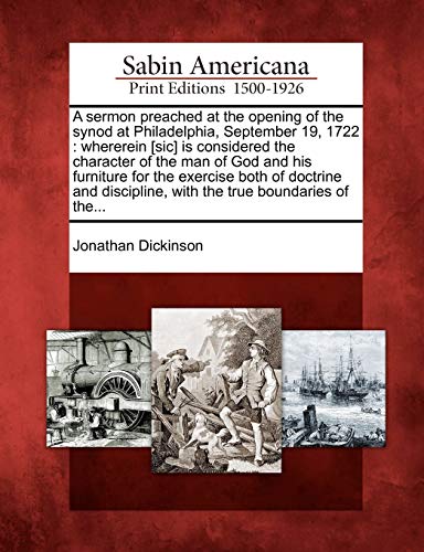 A Sermon Preached at the Opening of the Synod at Philadelphia, September 19, 1722: Whererein [sic] Is Considered the Character of the Man of God and ... with the True Boundaries of The... (9781275853300) by Dickinson, Jonathan