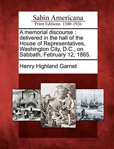 A Memorial Discourse: Delivered in the Hall of the House of Representatives, Washington City, D.C., on Sabbath, February 12, 1865. (9781275858169) by Garnet, Henry Highland