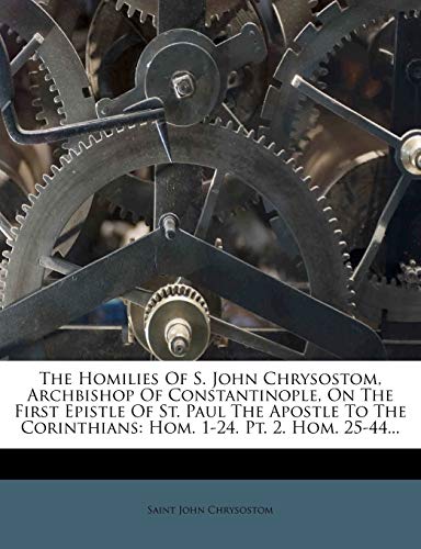 The Homilies Of S. John Chrysostom, Archbishop Of Constantinople, On The First Epistle Of St. Paul The Apostle To The Corinthians: Hom. 1-24. Pt. 2. Hom. 25-44... (9781276400152) by Chrysostom, Saint John