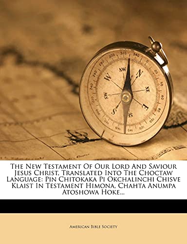 The New Testament Of Our Lord And Saviour Jesus Christ, Translated Into The Choctaw Language: Pin Chitokaka Pi Okchalinchi Chisve Klaist In Testament Himona, Chahta Anumpa Atoshowa Hoke... (9781276512275) by Society, American Bible