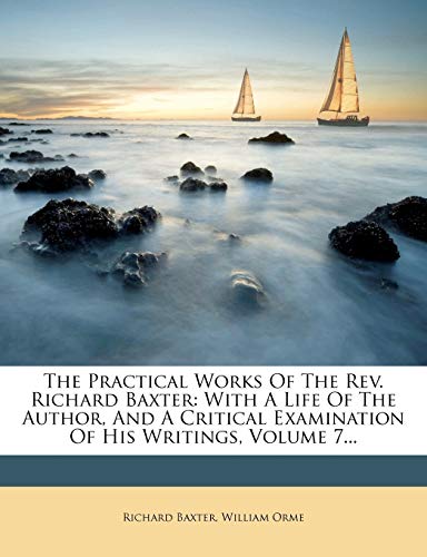 The Practical Works Of The Rev. Richard Baxter: With A Life Of The Author, And A Critical Examination Of His Writings, Volume 7... (9781276540230) by Baxter, Richard; Orme, William