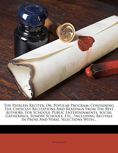 9781276788847: The Peerless Reciter, Or, Popular Program: Containing The Choicest Recitations And Readings From The Best Authors, For Schools, Public Entertainments, ... In Prose And Verse, Selections With...