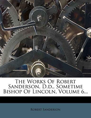 The Works Of Robert Sanderson, D.d., Sometime Bishop Of Lincoln, Volume 6... (9781276811958) by Sanderson, Robert