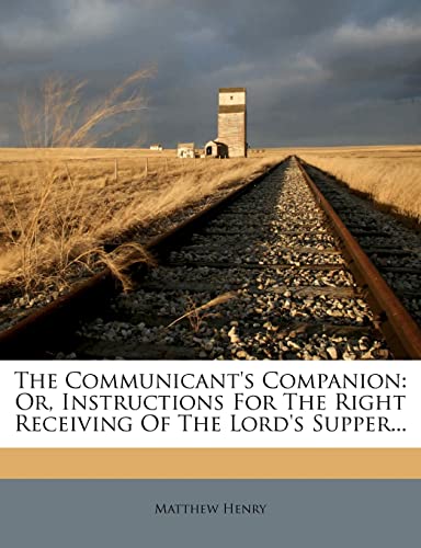 The Communicant's Companion: Or, Instructions For The Right Receiving Of The Lord's Supper... (9781276833530) by Henry, Matthew