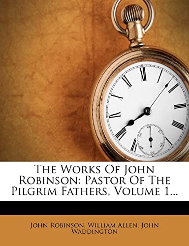 The Works Of John Robinson: Pastor Of The Pilgrim Fathers, Volume 1... (9781277099355) by Robinson, John; Allen, William; Waddington, John